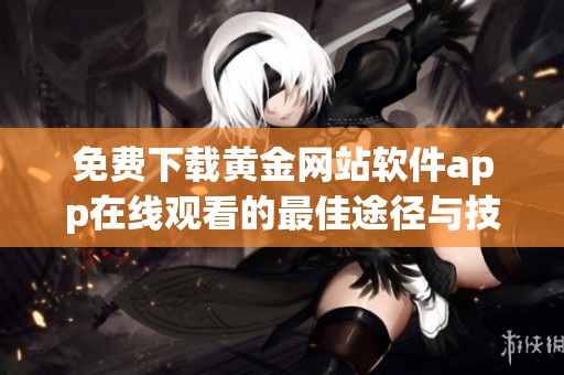 免费下载黄金网站软件app在线观看的最佳途径与技巧分享