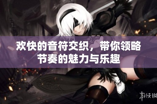欢快的音符交织，带你领略节奏的魅力与乐趣