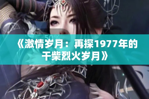 《激情岁月：再探1977年的干柴烈火岁月》