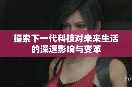 探索下一代科技对未来生活的深远影响与变革
