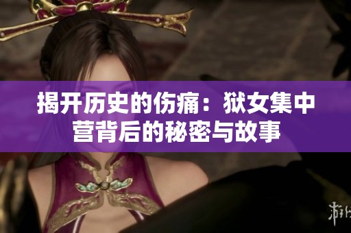 揭开历史的伤痛：狱女集中营背后的秘密与故事