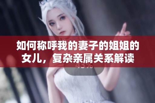 如何称呼我的妻子的姐姐的女儿，复杂亲属关系解读