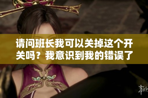 请问班长我可以关掉这个开关吗？我意识到我的错误了