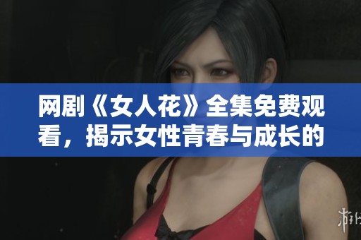 网剧《女人花》全集免费观看，揭示女性青春与成长的故事