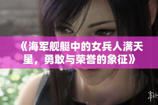 《海军舰艇中的女兵人满天星，勇敢与荣誉的象征》
