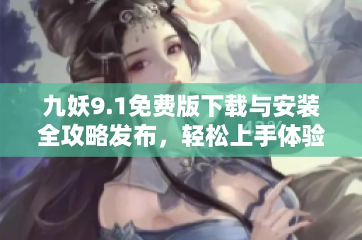 九妖9.1免费版下载与安装全攻略发布，轻松上手体验新玩法