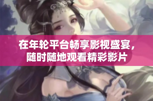 在年轮平台畅享影视盛宴，随时随地观看精彩影片