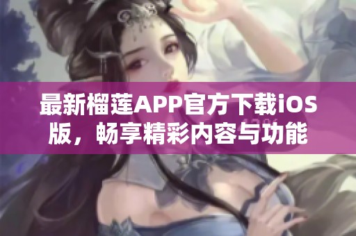 最新榴莲APP官方下载iOS版，畅享精彩内容与功能