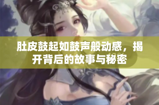 肚皮鼓起如鼓声般动感，揭开背后的故事与秘密