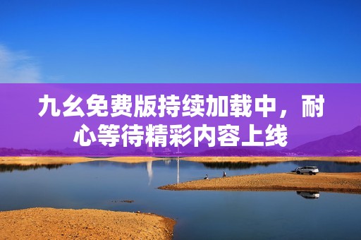 九幺免费版持续加载中，耐心等待精彩内容上线