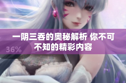 一阴三吞的奥秘解析 你不可不知的精彩内容