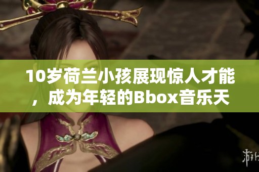 10岁荷兰小孩展现惊人才能，成为年轻的Bbox音乐天才