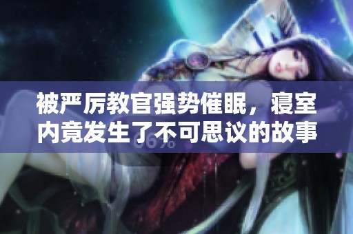 被严厉教官强势催眠，寝室内竟发生了不可思议的故事