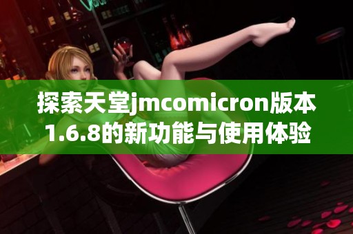 探索天堂jmcomicron版本1.6.8的新功能与使用体验