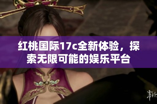红桃国际17c全新体验，探索无限可能的娱乐平台