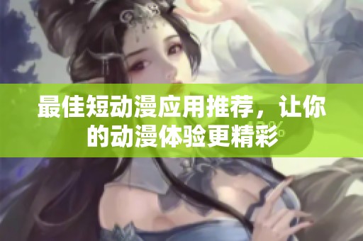 最佳短动漫应用推荐，让你的动漫体验更精彩