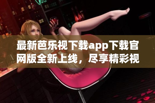 最新芭乐视下载app下载官网版全新上线，尽享精彩视频体验