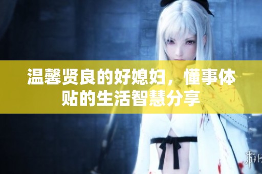温馨贤良的好媳妇，懂事体贴的生活智慧分享