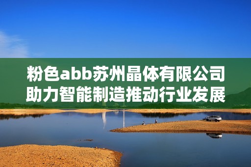 粉色abb苏州晶体有限公司助力智能制造推动行业发展