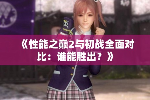 《性能之巅2与初战全面对比：谁能胜出？》