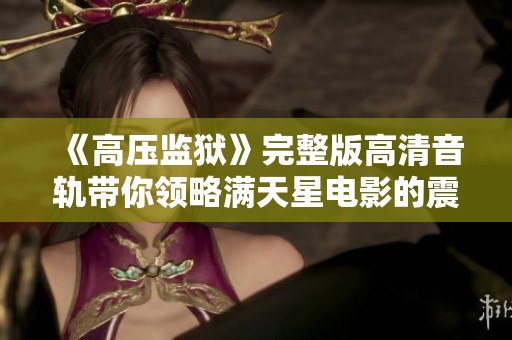 《高压监狱》完整版高清音轨带你领略满天星电影的震撼故事