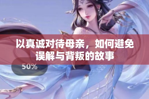 以真诚对待母亲，如何避免误解与背叛的故事