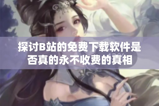 探讨B站的免费下载软件是否真的永不收费的真相