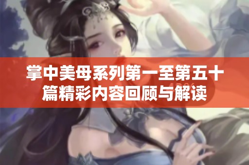 掌中美母系列第一至第五十篇精彩内容回顾与解读