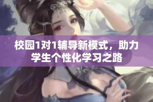 校园1对1辅导新模式，助力学生个性化学习之路