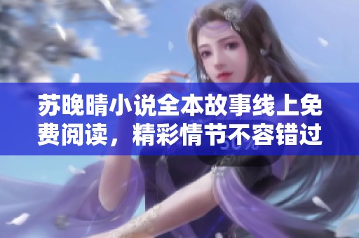 苏晚晴小说全本故事线上免费阅读，精彩情节不容错过！