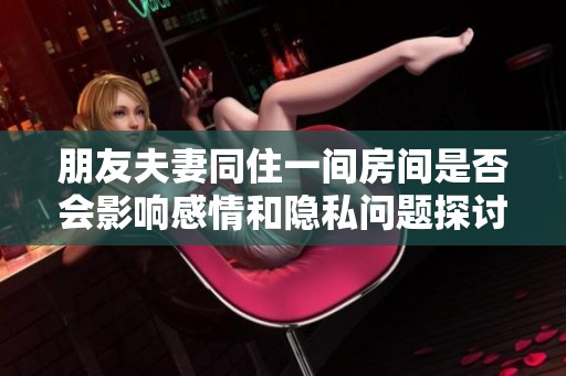 朋友夫妻同住一间房间是否会影响感情和隐私问题探讨