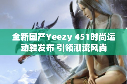 全新国产Yeezy 451时尚运动鞋发布 引领潮流风尚