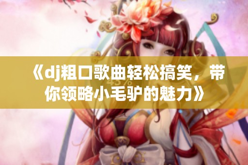 《dj粗口歌曲轻松搞笑，带你领略小毛驴的魅力》