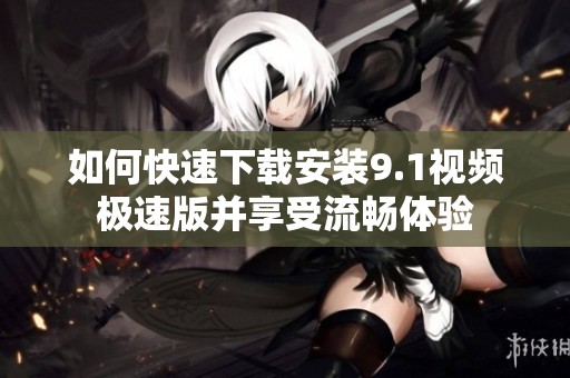 如何快速下载安装9.1视频极速版并享受流畅体验