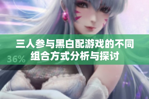 三人参与黑白配游戏的不同组合方式分析与探讨
