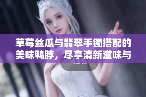 草莓丝瓜与翡翠手镯搭配的美味鸭脖，尽享清新滋味与福气