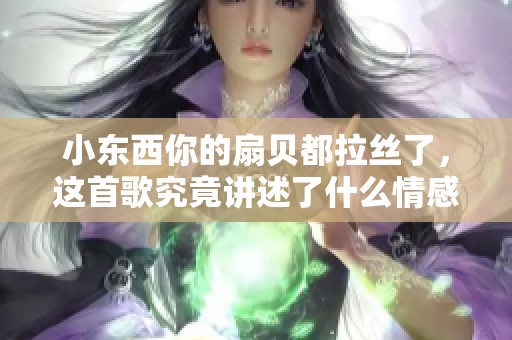 小东西你的扇贝都拉丝了，这首歌究竟讲述了什么情感故事