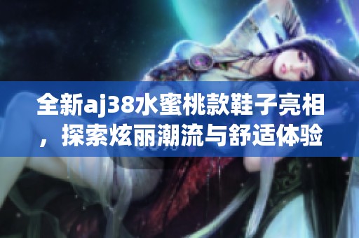全新aj38水蜜桃款鞋子亮相，探索炫丽潮流与舒适体验