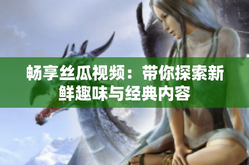 畅享丝瓜视频：带你探索新鲜趣味与经典内容