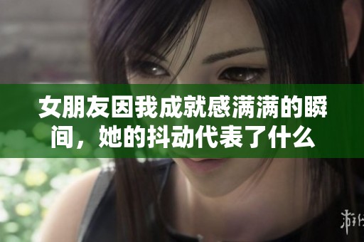 女朋友因我成就感满满的瞬间，她的抖动代表了什么