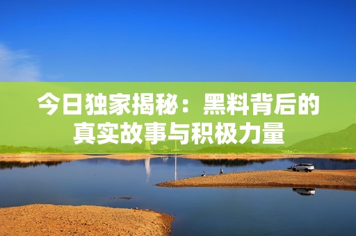 今日独家揭秘：黑料背后的真实故事与积极力量