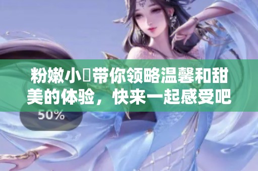 粉嫩小泬带你领略温馨和甜美的体验，快来一起感受吧