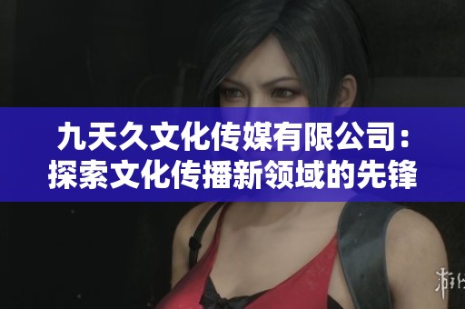 九天久文化传媒有限公司：探索文化传播新领域的先锋力量