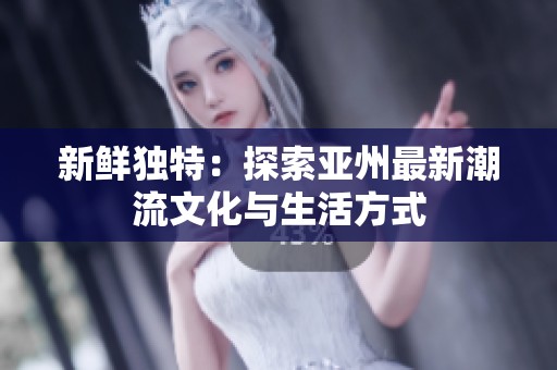 新鲜独特：探索亚州最新潮流文化与生活方式