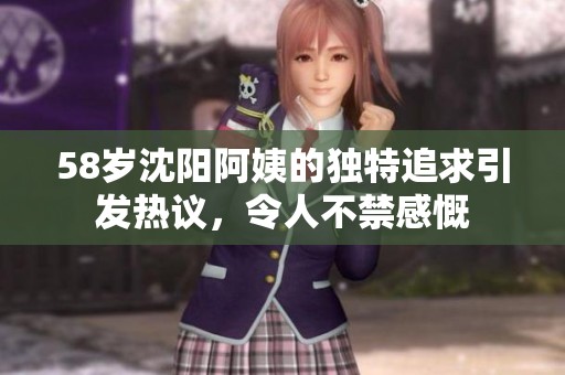 58岁沈阳阿姨的独特追求引发热议，令人不禁感慨