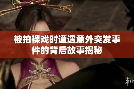 被拍裸戏时遭遇意外突发事件的背后故事揭秘