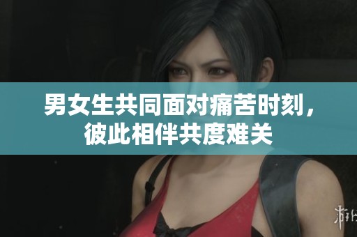 男女生共同面对痛苦时刻，彼此相伴共度难关