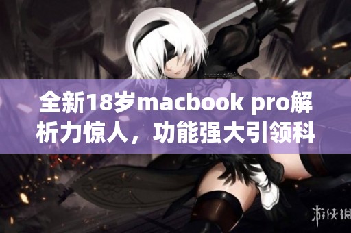 全新18岁macbook pro解析力惊人，功能强大引领科技潮流