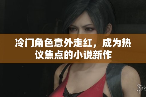 冷门角色意外走红，成为热议焦点的小说新作
