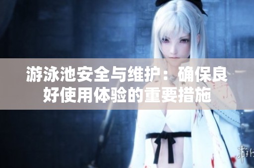 游泳池安全与维护：确保良好使用体验的重要措施